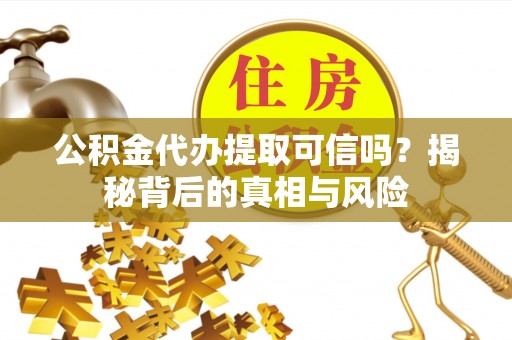 城厢公积金代办提取可信吗？揭秘背后的真相与风险
