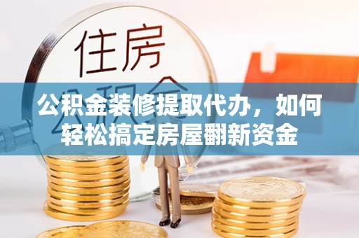 城厢公积金装修提取代办，如何轻松搞定房屋翻新资金