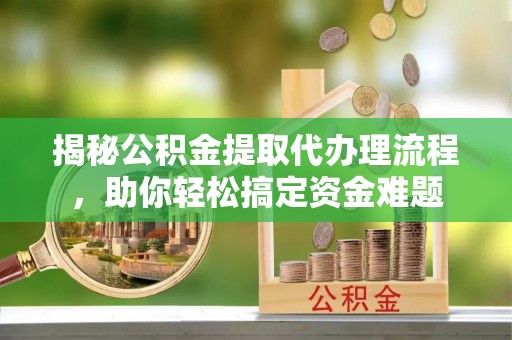 城厢揭秘公积金提取代办理流程，助你轻松搞定资金难题