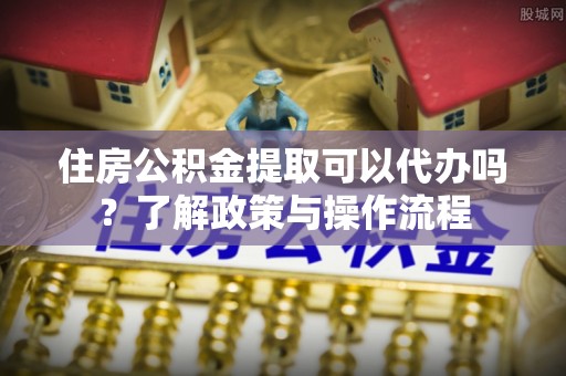 城厢住房公积金提取可以代办吗？了解政策与操作流程