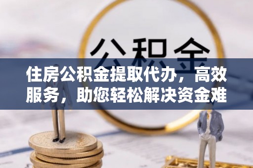 城厢住房公积金提取代办，高效服务，助您轻松解决资金难题