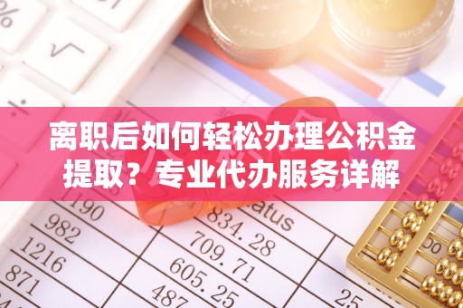 城厢离职后如何轻松办理公积金提取？专业代办服务详解