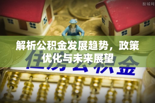 城厢解析公积金发展趋势，政策优化与未来展望