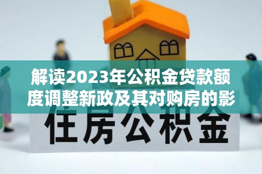 城厢解读2023年公积金贷款额度调整新政及其对购房的影响
