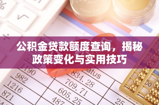 城厢公积金贷款额度查询，揭秘政策变化与实用技巧