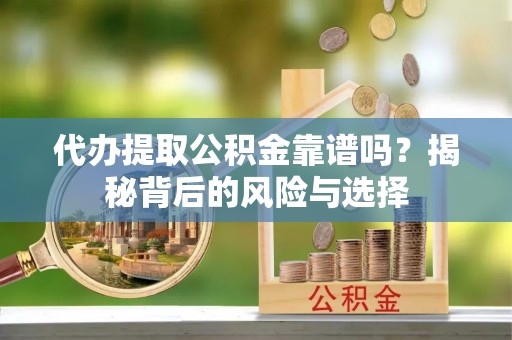 城厢代办提取公积金靠谱吗？揭秘背后的风险与选择