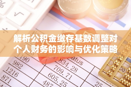 城厢解析公积金缴存基数调整对个人财务的影响与优化策略