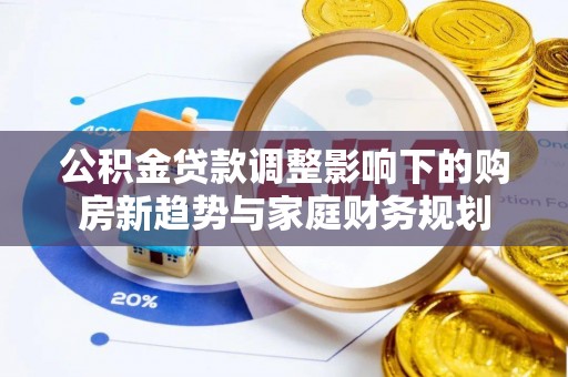 城厢公积金贷款调整影响下的购房新趋势与家庭财务规划