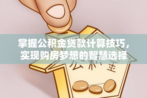 城厢掌握公积金贷款计算技巧，实现购房梦想的智慧选择