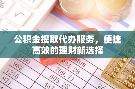 城厢公积金提取代办服务，便捷高效的理财新选择