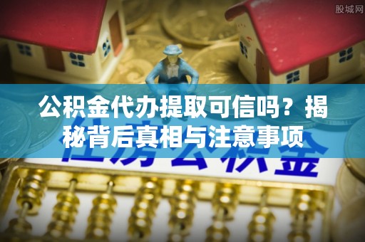 城厢公积金代办提取可信吗？揭秘背后真相与注意事项