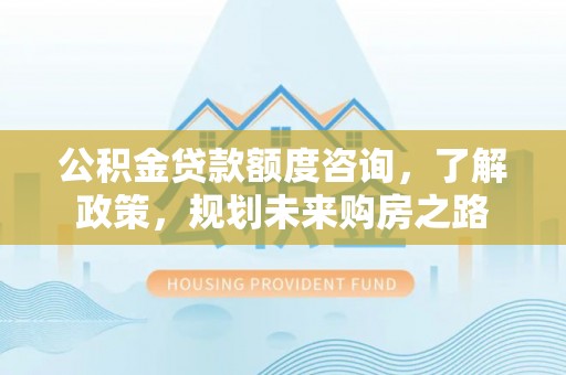 城厢公积金贷款额度咨询，了解政策，规划未来购房之路