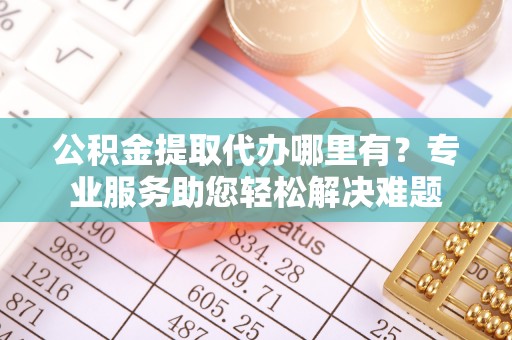 城厢公积金提取代办哪里有？专业服务助您轻松解决难题