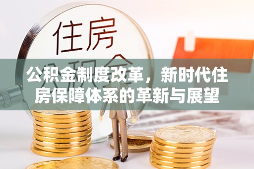 城厢公积金制度改革，新时代住房保障体系的革新与展望