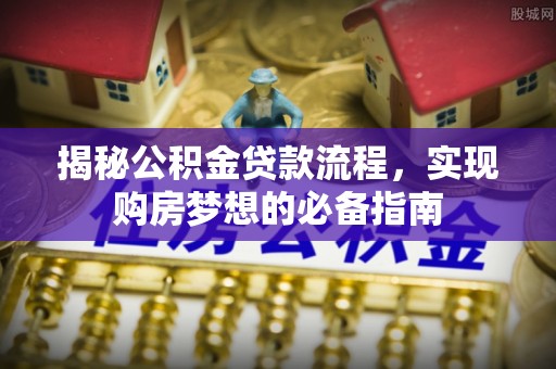 城厢揭秘公积金贷款流程，实现购房梦想的必备指南