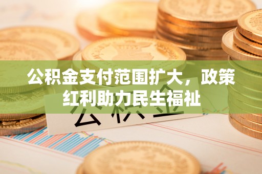 城厢公积金支付范围扩大，政策红利助力民生福祉