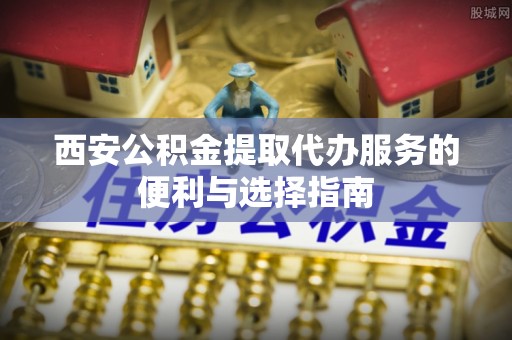 城厢西安公积金提取代办服务的便利与选择指南