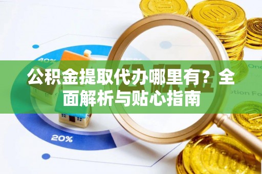 城厢公积金提取代办哪里有？全面解析与贴心指南