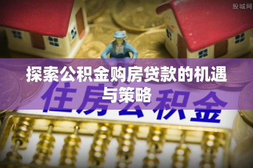 城厢探索公积金购房贷款的机遇与策略