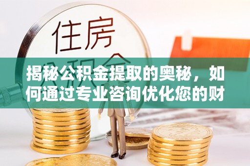 城厢揭秘公积金提取的奥秘，如何通过专业咨询优化您的财务规划