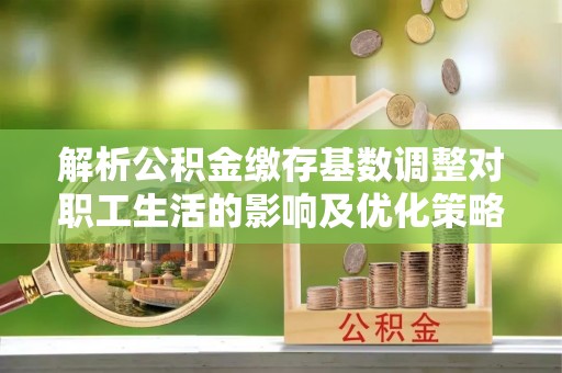 城厢解析公积金缴存基数调整对职工生活的影响及优化策略