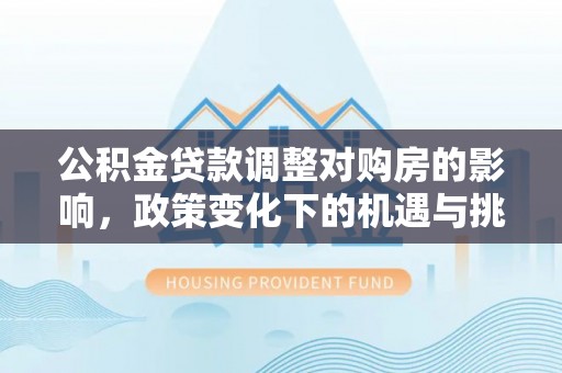 城厢公积金贷款调整对购房的影响，政策变化下的机遇与挑战