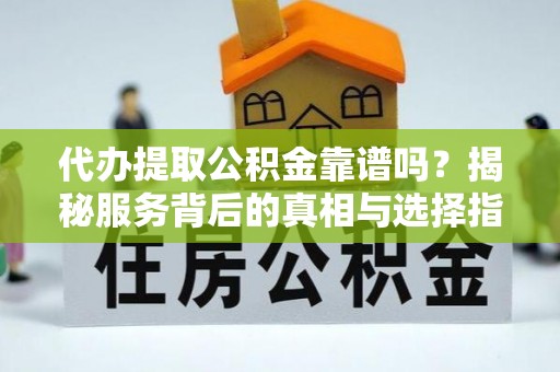 城厢代办提取公积金靠谱吗？揭秘服务背后的真相与选择指南