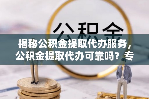 城厢揭秘公积金提取代办服务，公积金提取代办可靠吗？专业解析与实用指南