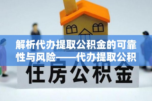 城厢解析代办提取公积金的可靠性与风险——代办提取公积金靠谱吗