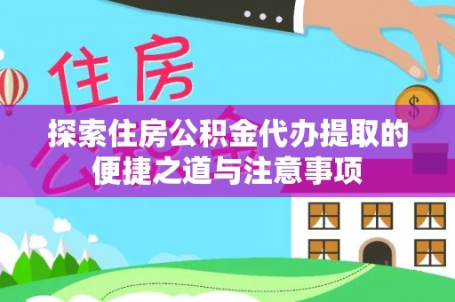城厢探索住房公积金代办提取的便捷之道与注意事项
