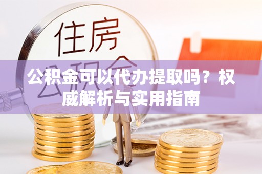 城厢公积金可以代办提取吗？权威解析与实用指南