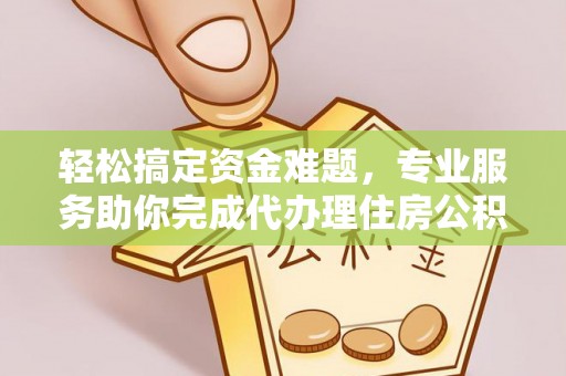 城厢轻松搞定资金难题，专业服务助你完成代办理住房公积金提取