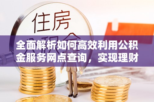 城厢全面解析如何高效利用公积金服务网点查询，实现理财与生活优化