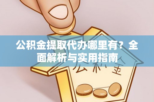 城厢公积金提取代办哪里有？全面解析与实用指南