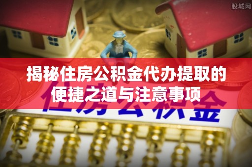 城厢揭秘住房公积金代办提取的便捷之道与注意事项