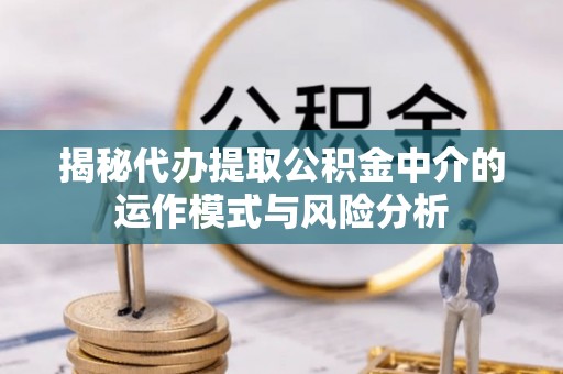 城厢揭秘代办提取公积金中介的运作模式与风险分析