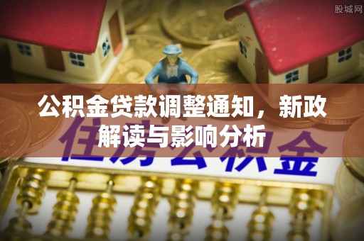 城厢公积金贷款调整通知，新政解读与影响分析