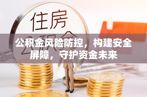 城厢公积金风险防控，构建安全屏障，守护资金未来