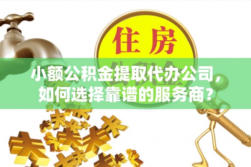 城厢小额公积金提取代办公司，如何选择靠谱的服务商？