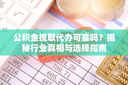 城厢公积金提取代办可靠吗？揭秘行业真相与选择指南