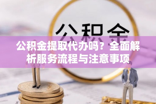 城厢公积金提取代办吗？全面解析服务流程与注意事项