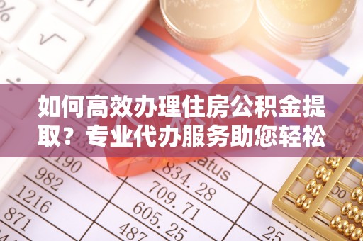 城厢如何高效办理住房公积金提取？专业代办服务助您轻松搞定