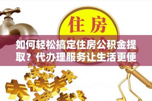 城厢如何轻松搞定住房公积金提取？代办理服务让生活更便捷！