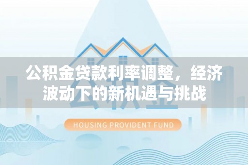 城厢公积金贷款利率调整，经济波动下的新机遇与挑战