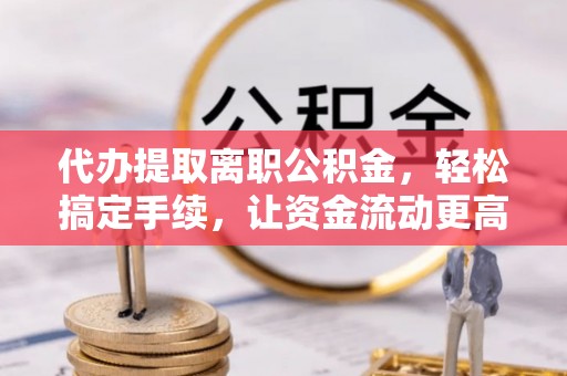 城厢代办提取离职公积金，轻松搞定手续，让资金流动更高效