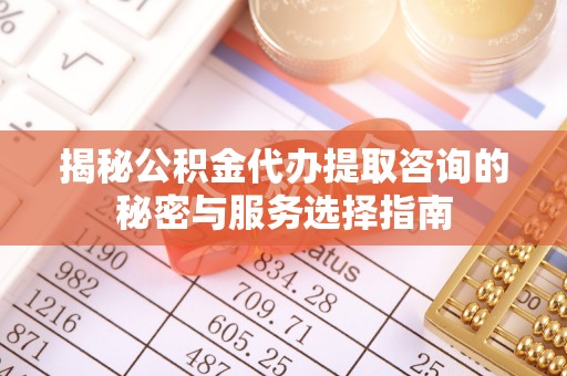 城厢揭秘公积金代办提取咨询的秘密与服务选择指南