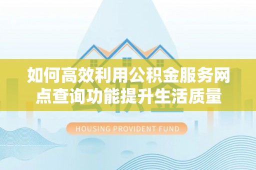 城厢如何高效利用公积金服务网点查询功能提升生活质量