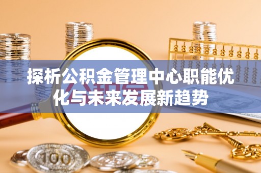 城厢探析公积金管理中心职能优化与未来发展新趋势