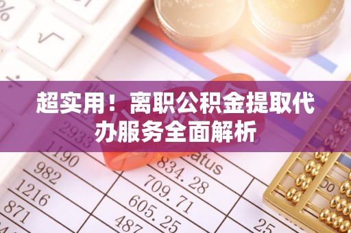 城厢超实用！离职公积金提取代办服务全面解析