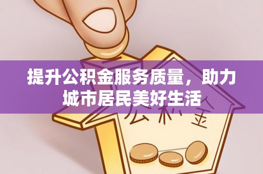 城厢提升公积金服务质量，助力城市居民美好生活